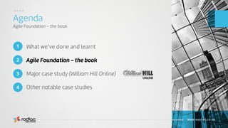 What we’ve done and learnt
Agile Foundation – the book
Major case study (William Hill Online)
Other notable case studies
Agenda
Agile Foundation – the book
Agile Evolved
WWW.RADTAC.CO.UK
1
3
2
4
....
 