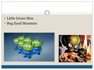  Little Green Men
 Bug Eyed Monsters
 