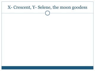X- Crescent, Y- Selene, the moon goodess
 