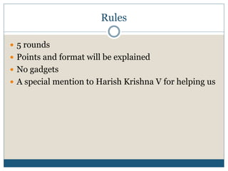 Rules
 5 rounds
 Points and format will be explained
 No gadgets
 A special mention to Harish Krishna V for helping us
 