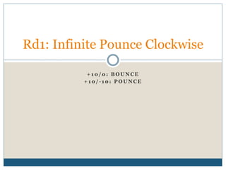 + 1 0 / 0 : B O U N C E
+ 1 0 / - 1 0 : P O U N C E
Rd1: Infinite Pounce Clockwise
 