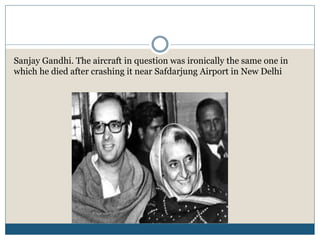 Sanjay Gandhi. The aircraft in question was ironically the same one in
which he died after crashing it near Safdarjung Airport in New Delhi
 