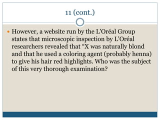 11 (cont.)
 However, a website run by the L'Oréal Group
states that microscopic inspection by L'Oréal
researchers revealed that “X was naturally blond
and that he used a coloring agent (probably henna)
to give his hair red highlights. Who was the subject
of this very thorough examination?
 