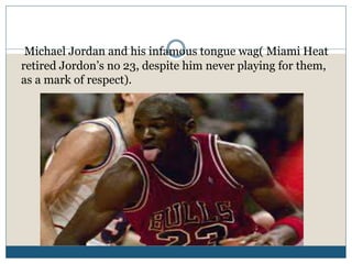 Michael Jordan and his infamous tongue wag( Miami Heat
retired Jordon’s no 23, despite him never playing for them,
as a mark of respect).
 