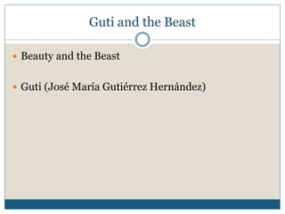 Guti and the Beast
 Beauty and the Beast
 Guti (José María Gutiérrez Hernández)
 