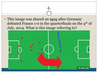 4.
 This image was shared on 9gag after Germany
defeated France 1-0 in the quarterfinals on the 4th of
July, 2014. What is this image referring to?
 