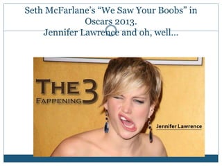 Seth McFarlane’s “We Saw Your Boobs” in
Oscars 2013.
Jennifer Lawrence and oh, well...
 