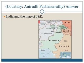 (Courtesy: Anirudh Parthasarathy) Answer
 India and the map of J&K.
 