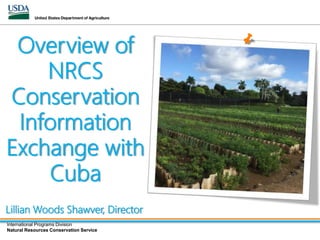 International Programs Division
Natural Resources Conservation Service
International Programs Division
Natural Resources Conservation Service
Overview of
NRCS
Conservation
Information
Exchange with
Cuba
Lillian Woods Shawver, Director
 
