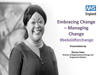 Embracing Change
– Managing
Change
#beboldforchange
Presentation by
Sheree Axon
Director of Organisational Change and
Programme Delivery
 