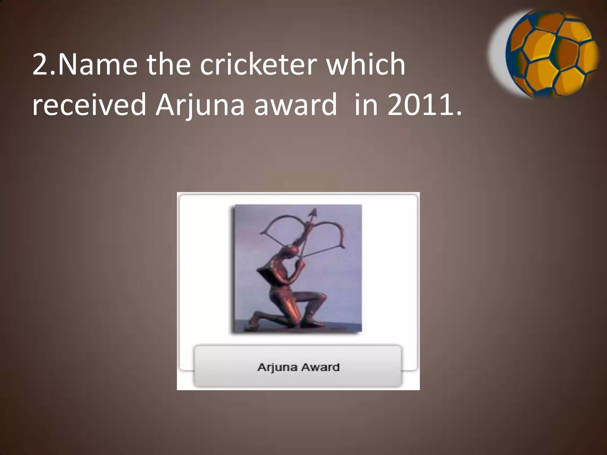 2.Name the cricketer which
received Arjuna award in 2011.
 