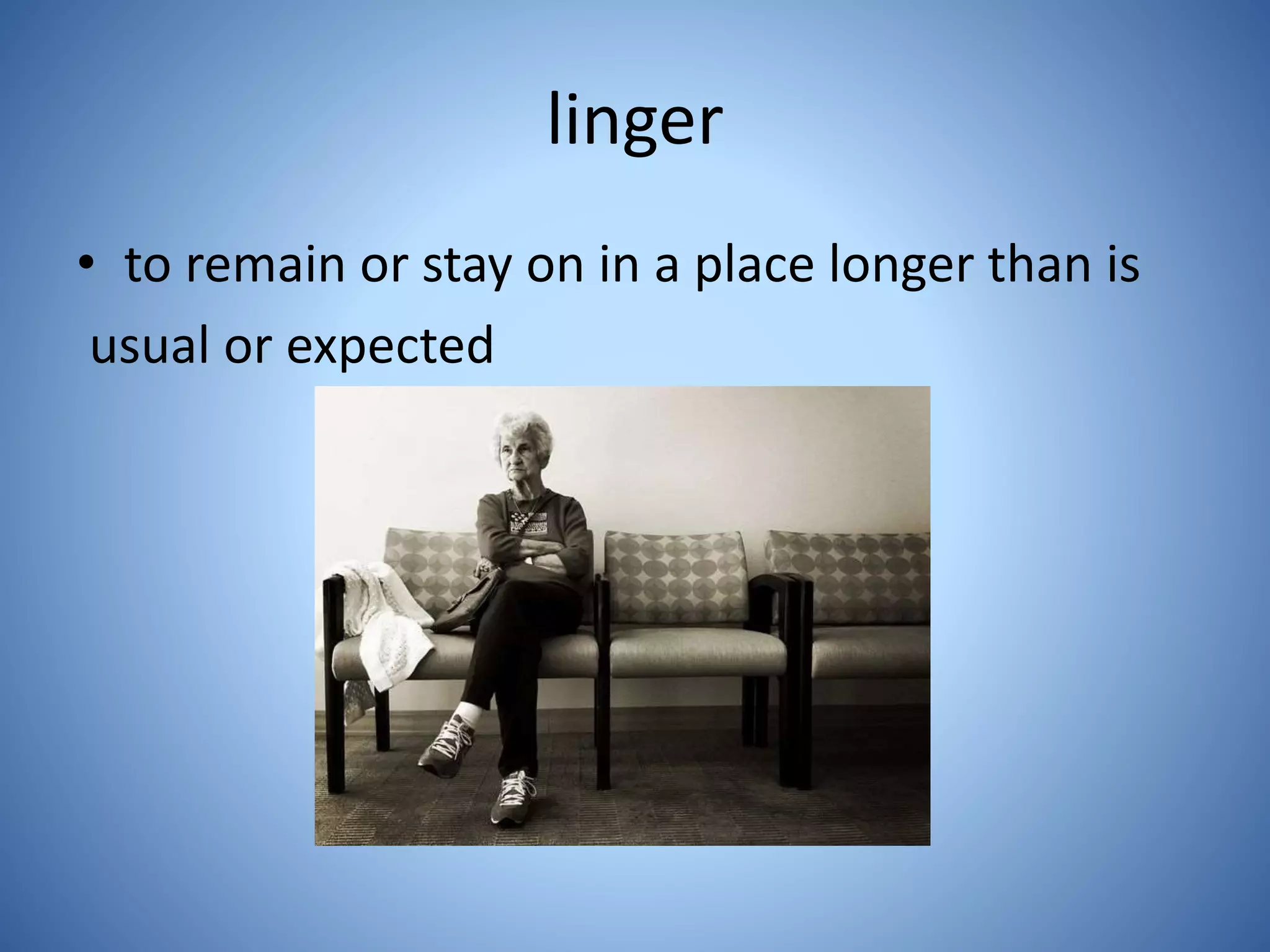 linger
• to remain or stay on in a place longer than is
usual or expected
 