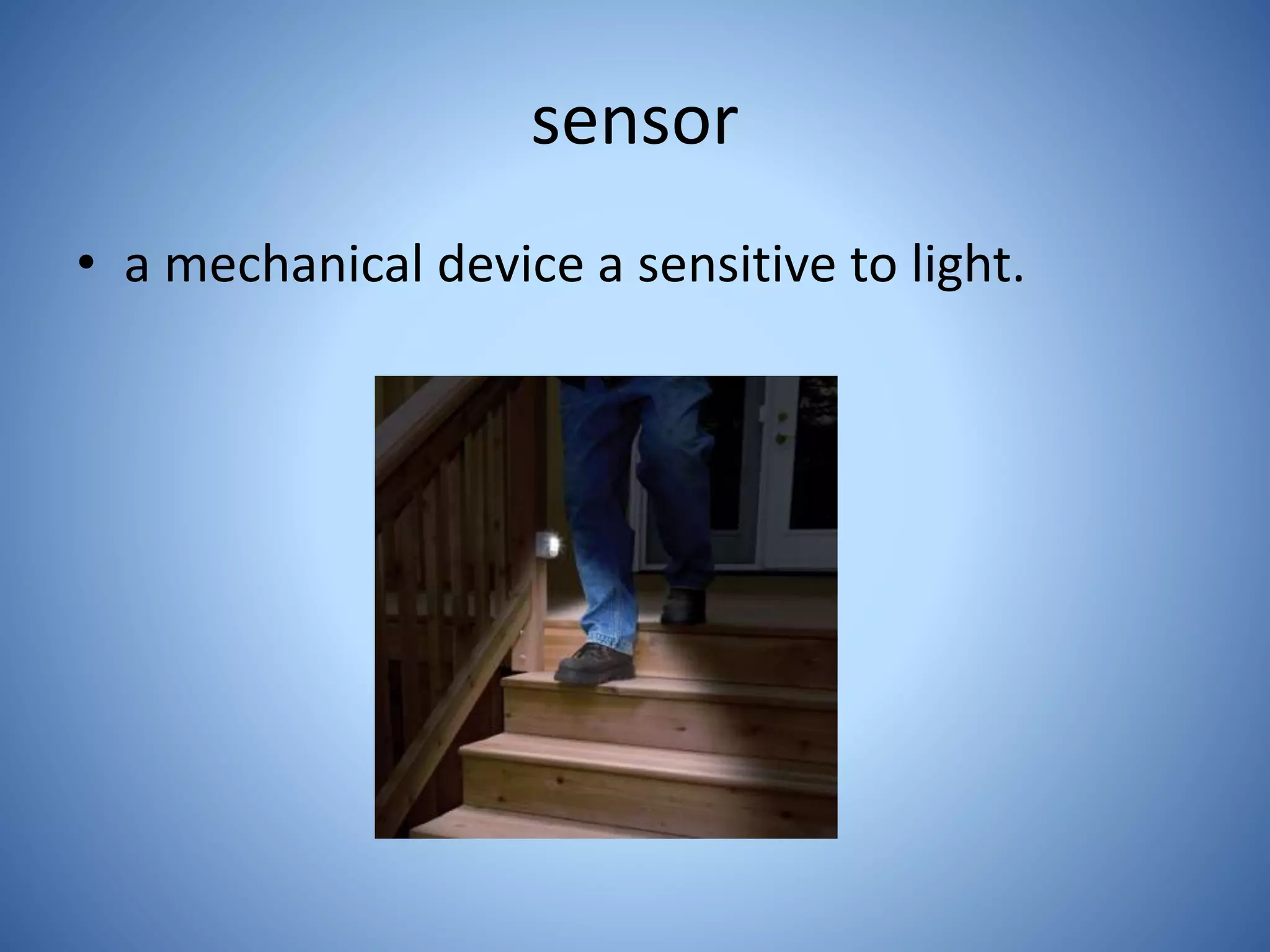 sensor
• a mechanical device a sensitive to light.
 