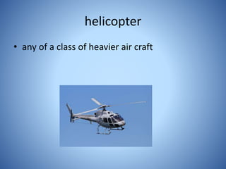 helicopter
• any of a class of heavier air craft
 