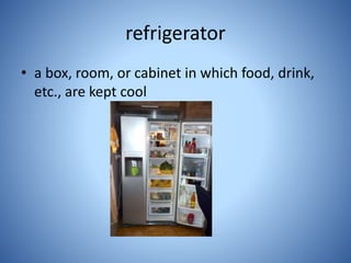 refrigerator
• a box, room, or cabinet in which food, drink,
etc., are kept cool
 