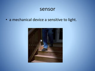 sensor
• a mechanical device a sensitive to light.
 