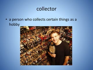 collector
• a person who collects certain things as a
hobby
 