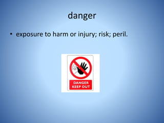 danger
• exposure to harm or injury; risk; peril.
 