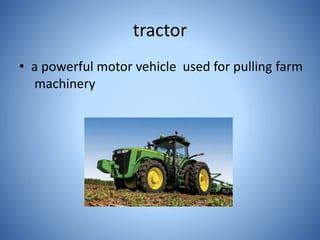 tractor
• a powerful motor vehicle used for pulling farm
machinery
 