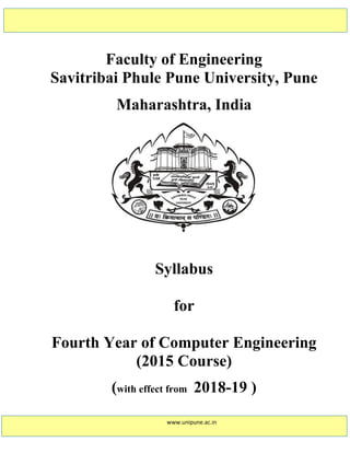 Faculty of Engineering
Savitribai Phule Pune University, Pune
Maharashtra, India
Syllabus
for
Fourth Year of Computer Engineering
(2015 Course)
(with effect from 2018-19 )
www.unipune.ac.in
 