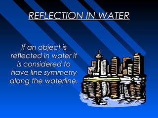 REFLECTION IN WATER


    If an object is
reflected in water it
  is considered to
have line symmetry
along the waterline.
 