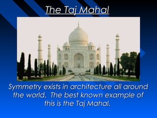 The Taj Mahal




Symmetry exists in architecture all around
 the world.  The best known example of
          this is the Taj Mahal.
 