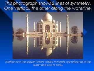 This photograph shows 2 lines of symmetry.
One vertical, the other along the waterline.




(Notice how the prayer towers, called minarets, are reflected in the
                    water and side to side).
 