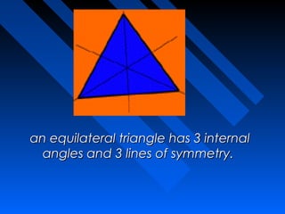 an equilateral triangle has 3 internal
  angles and 3 lines of symmetry. 
 