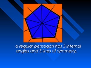   a regular pentagon has 5 internal
  angles and 5 lines of symmetry.
                   
 