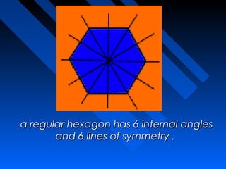 a regular hexagon has 6 internal angles
       and 6 lines of symmetry .
 