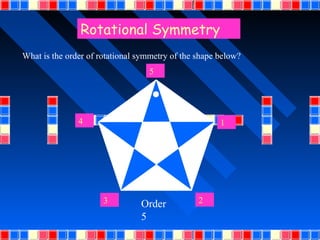Rotational Symmetry
What is the order of rotational symmetry of the shape below?
                                  5




               4                                      1




                      3         Order           2
                                5
 