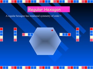 Regular Hexagon
A regular hexagon has rotational symmetry of order ?
 