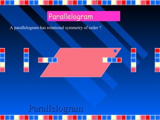 Parallelogram
A parallelogram has rotational symmetry of order ?




         Parallelogram
 