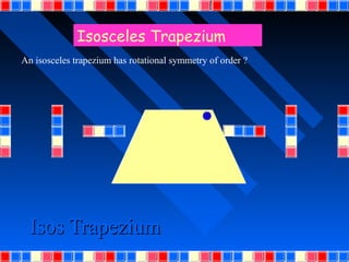 Isosceles Trapezium
An isosceles trapezium has rotational symmetry of order ?




  Isos Trapezium
 