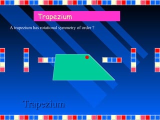 Trapezium
A trapezium has rotational symmetry of order ?




      Trapezium
 