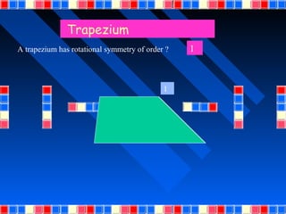 Trapezium
A trapezium has rotational symmetry of order ?   1



                                            1
 