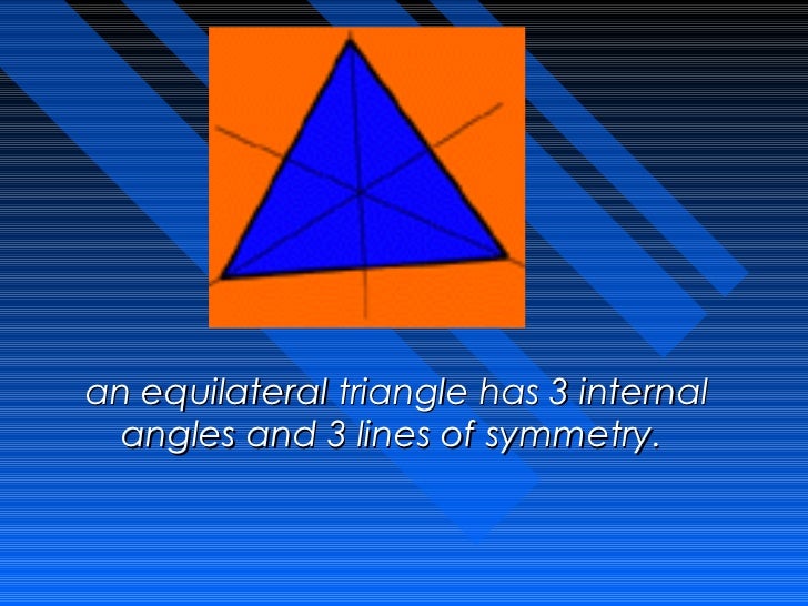 an equilateral triangle has 3 internal  angles and 3 lines of symmetry.Â  
