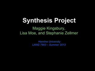 Synthesis Project
Maggie Kingsbury,
Lisa Moe, and Stephanie Zellmer
Hamline University
LANG 7903 – Summer 2013
 