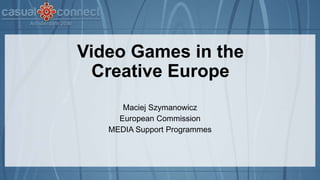 Video Games in the
Creative Europe
Maciej Szymanowicz
European Commission
MEDIA Support Programmes
 