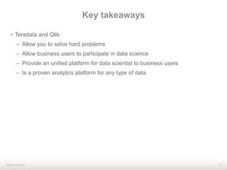 17#qonnections
• Teradata and Qlik:
– Allow you to solve hard problems
– Allow business users to participate in data science
– Provide an unified platform for data scientist to business users
– Is a proven analytics platform for any type of data
Key takeaways
 