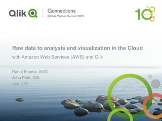 Raw data to analysis and visualization in the Cloud
with Amazon Web Services (AWS) and Qlik
Rahul Bhartia, AWS
John Park, Qlik
April, 2015
 