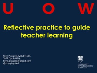 Reflective practice to guide
teacher learning
Skye Playsted, M Ed TESOL
TAFE Qld & USQ
Skye.playsted@icloud.com
@skyeplaysted
 