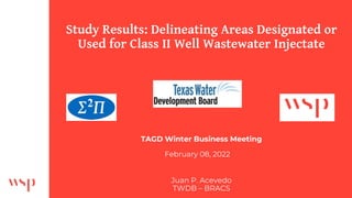 Study Results: Delineating Areas Designated or
Used for Class II Well Wastewater Injectate
TAGD Winter Business Meeting
Juan P. Acevedo
TWDB – BRACS
February 08, 2022
 