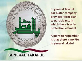 In general Takaful
pak Qatar company
provides term plan
to participants in
which there is only
protection element
A point to remember
is that there is no PIA
in general takaful.
 