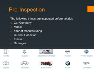 Pre-Inspection
The following things are inspected before takaful:-
o Car Company
o Model
o Year of Manufacturing
o Current Condition
o Tracker
o Damages
 