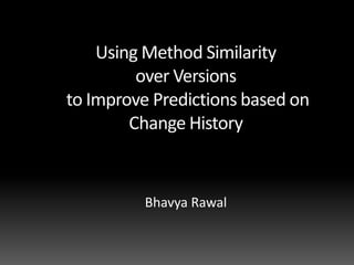 Using Method Similarity  over Versions  to Improve Predictions based on Change History BhavyaRawal 