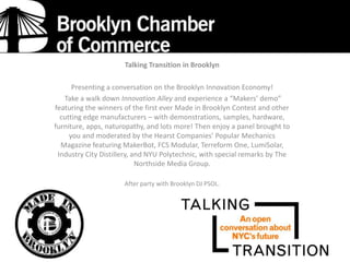 Talking Transition in Brooklyn

Presenting a conversation on the Brooklyn Innovation Economy!
Take a walk down Innovation Alley and experience a “Makers’ demo”
featuring the winners of the first ever Made in Brooklyn Contest and other
cutting edge manufacturers – with demonstrations, samples, hardware,
furniture, apps, naturopathy, and lots more! Then enjoy a panel brought to
you and moderated by the Hearst Companies’ Popular Mechanics
Magazine featuring MakerBot, FCS Modular, Terreform One, LumiSolar,
Industry City Distillery, and NYU Polytechnic, with special remarks by The
Northside Media Group.
After party with Brooklyn DJ PSOL.

 
