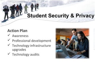Student Security & Privacy
Action Plan
 Awareness
 Professional development
 Technology infrastructure
upgrades
 Technology audits
 