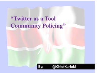 “Twitter as a Tool
Community Policing”
By: @ChiefKariuki
 