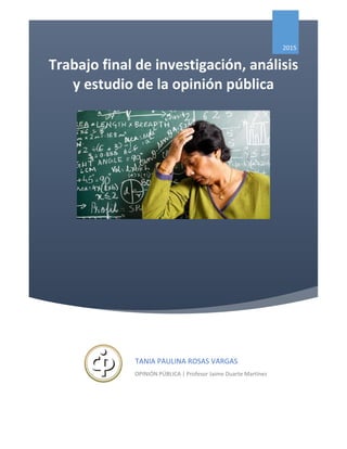 Trabajo final de investigación, análisis
y estudio de la opinión pública
2015
TANIA PAULINA ROSAS VARGAS
OPINIÓN PÚBLICA | Profesor Jaime Duarte Martínez
 